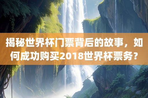 揭秘世界杯门票背后的故事，如何成功购买2018世界杯票务？