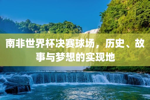 南非世界杯决赛球场，历史、故事与梦想的实现地眉山市正发家政服务有限公司