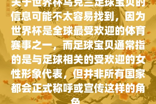 关于世界杯乌克兰足球宝贝的信息可能不太容易找到，因为世界杯是全球最受欢迎的体育赛事之一，而足球宝贝通常指的是与足球相关的受欢迎的女性形象代表，但并非所有国家都会正式称呼或宣传这样的角色。