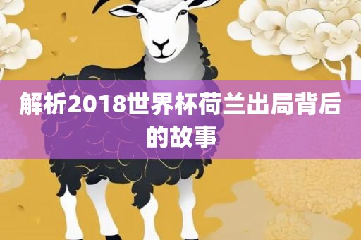 解析2018世界杯荷兰出局背后的故事眉山市正发家政服务有限公司