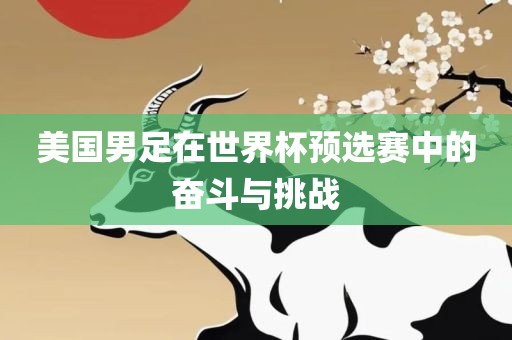 美国男足在世界杯预选眉山市正发家政服务有限公司赛中的奋斗与挑战
