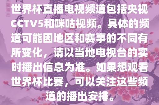 世界杯直播电视频道包括央视CCTV5和咪咕视频。具体的频道可能因地区和赛事的不同有所变化，请以当地电视台的实时播出信息为准。如果想观看世界杯比赛，可以关注这些频道的播出安排。