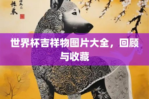 世界杯吉祥物图片大全，回顾与收藏
