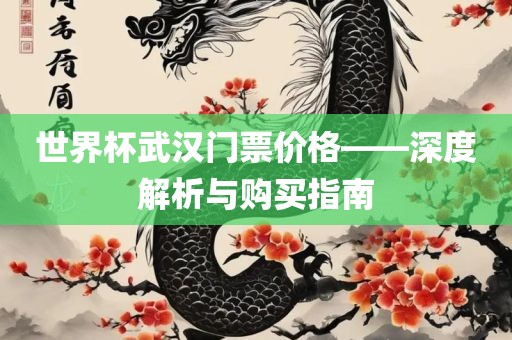 世界杯武汉门票价格——眉山市正发家政服务有限公司深度解析与购买指南
