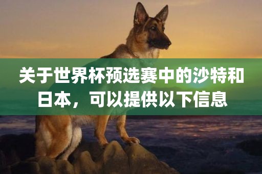 关于世界杯预选赛中的沙特和日本，可以提供以下信息眉山市正发家政服务有限公司