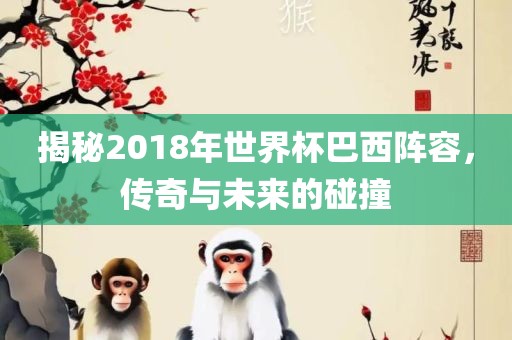 揭秘2018年世界杯巴西阵容，传奇与未眉山市正发家政服务有限公司来的碰撞