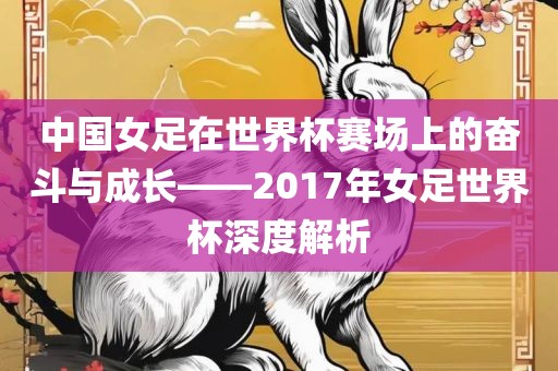 中国女足眉山市正发家政服务有限公司在世界杯赛场上的奋斗与成长——2017年女足世界杯深度解析