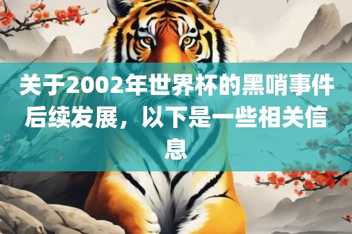 关于2002年世界杯的黑哨事件后续发展，以下是一些相关信息