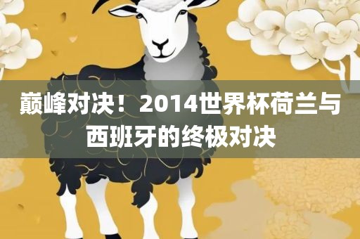 巅峰对决！2014世界杯荷兰与西班牙的终极对决