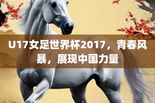 U17女足世界杯2017，青春风暴，展现中国力量