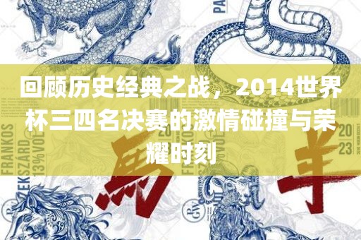 回顾历史经典之战，2014世界杯三四名决赛的激情碰撞与荣耀时刻