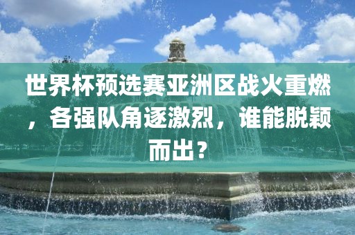 世界杯预选赛亚洲区战火重燃，各强队角逐激烈，谁能脱颖而出？