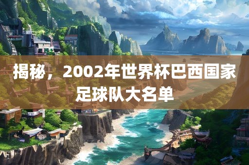 揭秘，2002年世界杯巴西国家足球队大名眉山市正发家政服务有限公司单