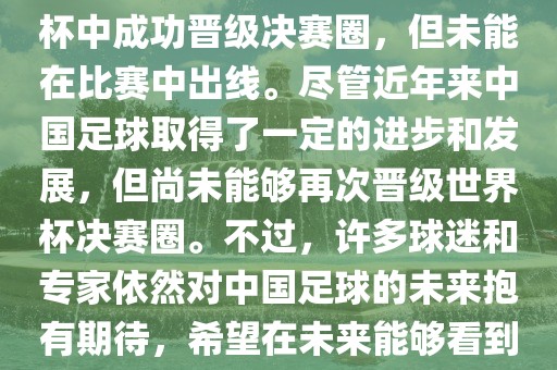 中国足球队在世界杯的表现历程中，仅在2002年的韩日世界杯中成功晋级决赛圈，但未眉山市正发家政服务有限公司能在比赛中出线。尽管近年来中国足球取得了一定的进步和发展，但尚未能够再次晋级世界杯决赛圈。不过，许多球迷和专家依然对中国足球的未来抱有期待，希望在未来能够看到中国足球队再次出现在世界杯的赛场上。