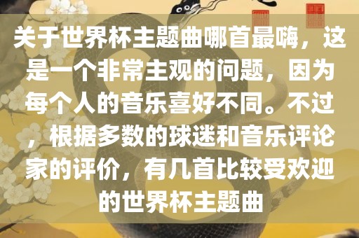 关于世界杯主题曲哪首最嗨，这是一个非常主观的问题，因为每个人的音乐喜好不同。不过，根据多数的球迷和音乐评论家的评价，有几首比较受欢迎的世界杯主题曲