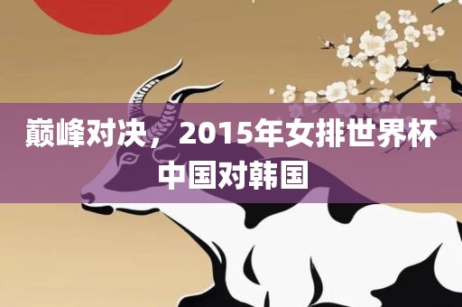 巅峰对决，2015年女排世界杯中国对韩国