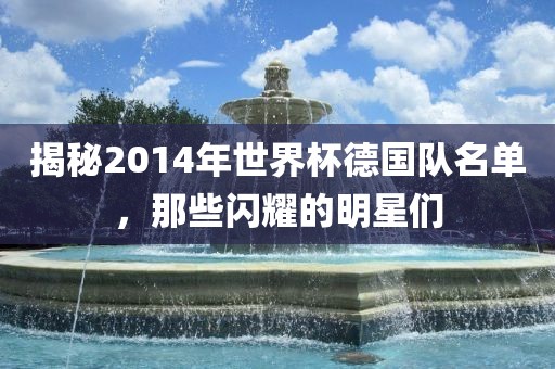揭秘2014年世界杯德国队名单，那些闪耀的明星们