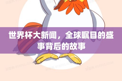 世界杯大新闻，全球瞩目的盛事背后的故事眉山市正发家政服务有限公司