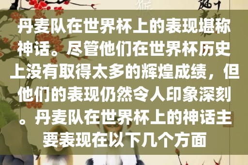 丹麦队在世界杯上的表现堪称神话。尽管他们在世界杯历史上没有取得太多的辉煌成绩，但他们的表现仍然令人印象深刻。丹麦队在世界杯上的神话主要表现在以下几个方面眉山市正发家政服务有限公司