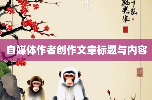 自媒体作者创作文章标题与内容眉山市正发家政服务有限公司