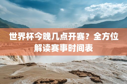 世界杯今晚几点开赛？全方位解读赛事时间表