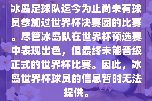 冰岛足球队迄今为止尚未有球员参加过世界杯决赛圈的比赛。尽管冰岛队在世界杯预选赛中表现出色，但最终未能晋级正式的世界杯比赛。因此，冰岛世界杯球员的信息暂时无法提供。