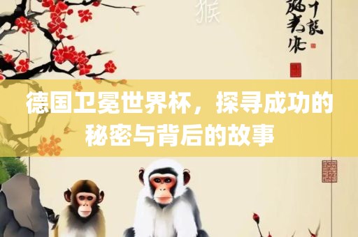 德国卫冕世界杯，探寻成功的秘密与背后的故事眉山市正发家政服务有限公司
