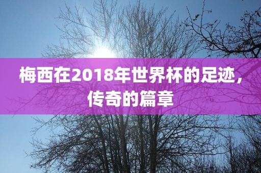 梅西在2018年世界杯的足迹，传奇的篇章