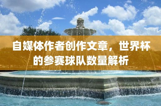 自媒体作者创作文章，世界杯的参赛球队数量解析眉山市正发家政服务有限公司