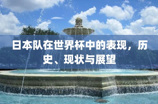 日本队在世界杯中的表现，历史、现状与展望