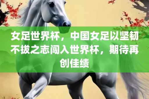 女足世界杯，中国女足以坚韧不拔之志闯入世界杯，期待再创佳绩