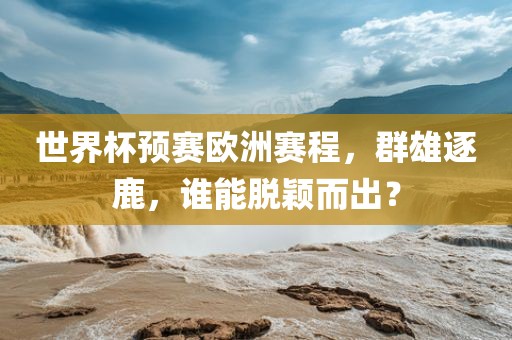 世界杯预赛欧洲赛程，群雄逐鹿，谁能脱颖而出？
