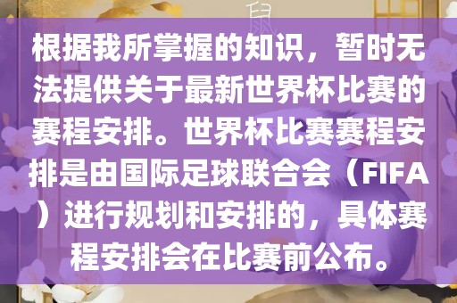 根据我所掌握的知识，暂时无法提供关于最新世界杯比赛的赛程安排。世界杯比赛赛程安排是由国际足球联合会（FIFA）进行规划和安排的，具体赛程安排会在比赛前公布。