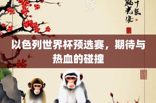 以色列世界杯预选赛，期待与热血的碰撞眉山市正发家政服务有限公司