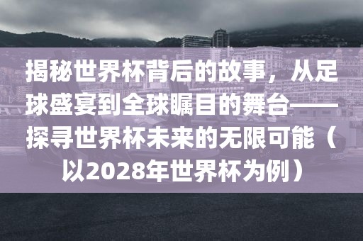 揭秘世界杯背后的故事，从足球盛宴到全球瞩目的舞台——探寻世界杯未来的无限可能（以2028年世界杯为例）眉山市正发家政服务有限公司