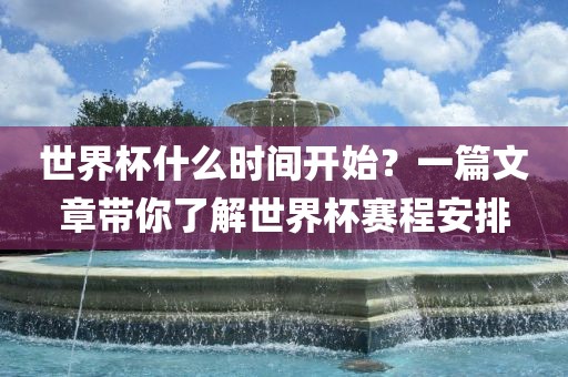 世界杯什么时间开始？一篇文章带你了解世界眉山市正发家政服务有限公司杯赛程安排