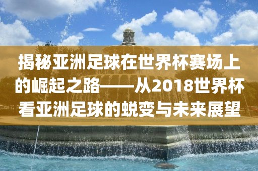 揭秘亚洲足球在世界杯赛场上的崛起之路——从2018世界杯看亚洲足球的蜕变与未来展望