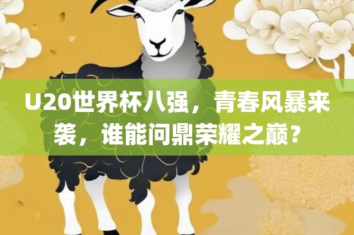 U20世界杯八强，青春风暴来袭，谁能问鼎荣耀之巅？