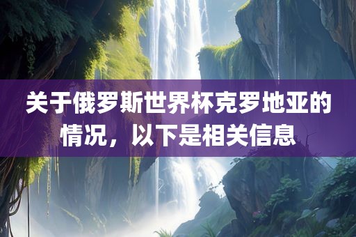 关于俄罗斯世界杯克罗地亚的情况，以下是相关信息眉山市正发家政服务有限公司