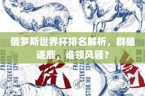 俄罗斯世界杯排名解析，群雄逐鹿，谁领风骚？眉山市正发家政服务有限公司