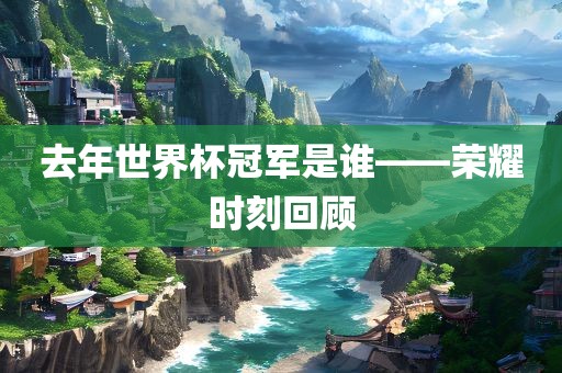 去年世界杯冠军是谁——荣耀时刻回顾