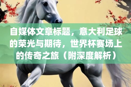 自媒体文章标题，意大利足球的荣光与期待，世界杯赛场上的传奇之旅（附深度解析）