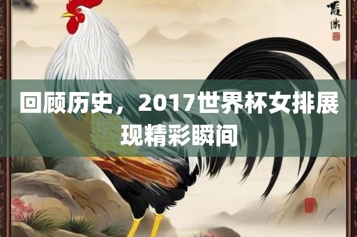 回顾历史，2017世界杯女排展现精彩瞬间