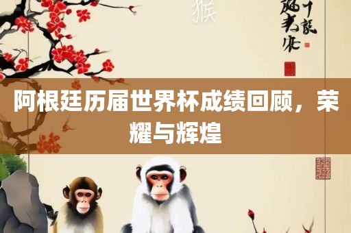 阿根廷历届世界杯成绩回顾，荣耀与辉煌