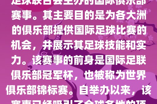 国际足联俱乐部世界杯（FIFA Club World Cup，简称，俱乐部世界杯），是一项由国际足球联合会主办的国际俱乐部赛事。其主要目的是为各大洲的俱乐部提供国际足球比赛的机会，并展示其足球技能和实力。该赛事的前身是国际足联俱乐部冠军杯，也被称为世界俱乐部锦标赛。自举办以来，该赛事已经吸引了全球各地的顶级俱乐部参与。这项赛事的冠军被视为全球俱乐部足球的最高荣誉之一。