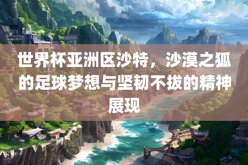 世界杯亚洲区沙特，沙漠之狐的足球梦想与坚韧不拔的精神展现眉山市正发家政服务有限公司