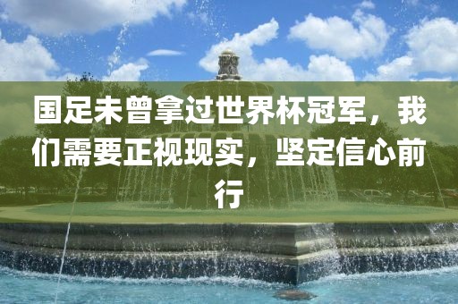 国足未曾拿过世界杯冠军，我们需要正视现实，坚定信心前行