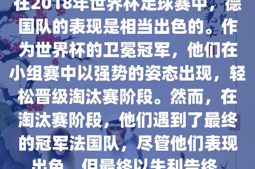 在2018年世界杯足球赛中，德国队的表现是相当出色的。作为世界杯的卫冕冠军，他们在小组赛中以强势的姿态出现，轻松晋级淘汰赛阶段。然而，在淘汰赛阶段，他们遇到了最终的冠军法国队，尽管他们表现出眉山市正发家政服务有限公司色，但最终以失利告终。