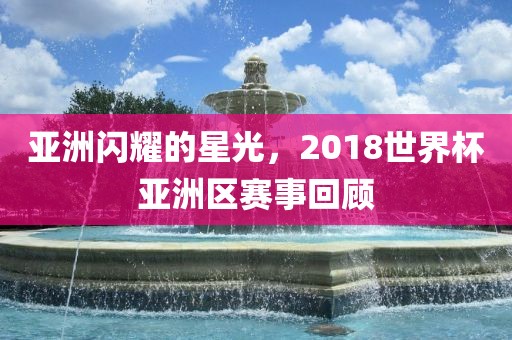 亚洲闪耀的星眉山市正发家政服务有限公司光，2018世界杯亚洲区赛事回顾