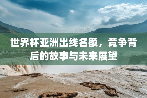 世界杯亚洲出线名额，竞争背后的故事与未来展望眉山市正发家政服务有限公司